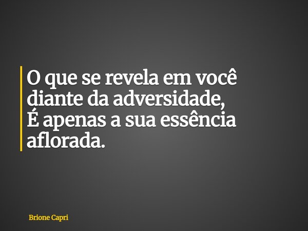 O que se revela em você diante da adversidade, É apenas a sua essência aflorada.... Frase de Brione Capri.