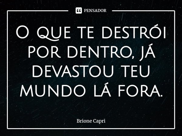 ⁠O que te destrói por dentro, já devastou teu mundo lá fora.... Frase de Brione Capri.