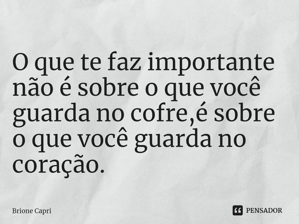 ⁠O que te faz importante não é sobre o que você guarda no cofre,é sobre o que você guarda no coração.... Frase de Brione Capri.