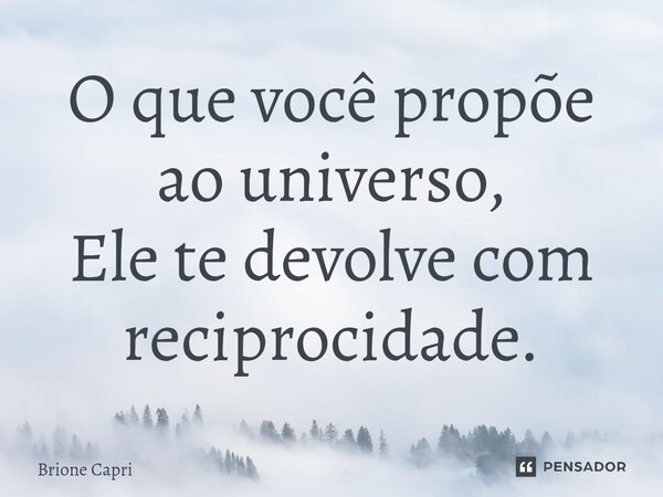 ⁠O que você propõe ao universo, Ele te devolve com reciprocidade.... Frase de Brione Capri.