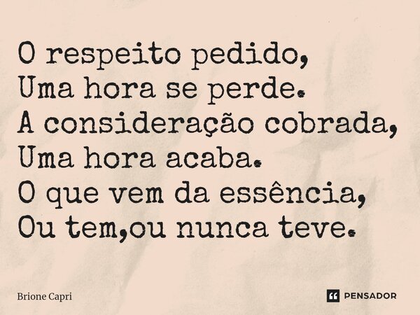 ⁠O respeito pedido, Uma hora se perde. A consideração cobrada, Uma hora acaba. O que vem da essência, Ou tem,ou nunca teve.... Frase de Brione Capri.