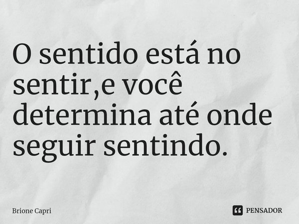 ⁠O sentido está no sentir,e você determina até onde seguir sentindo.... Frase de Brione Capri.
