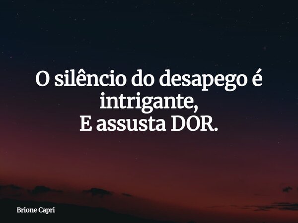 O silêncio do desapego é intrigante, E assusta DOR.... Frase de Brione Capri.