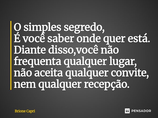 ⁠O simples segredo, É você saber onde quer está. Diante disso,você não frequenta qualquer lugar, não aceita qualquer convite, nem qualquer recepção.... Frase de Brione Capri.
