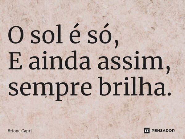 ⁠O sol é só, E ainda assim, sempre brilha.... Frase de Brione Capri.