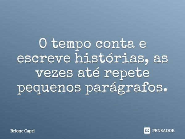⁠O tempo conta e escreve histórias, as vezes até repete pequenos parágrafos.... Frase de Brione Capri.