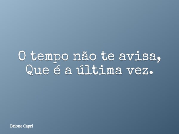 O tempo não te avisa, Que é a última vez.... Frase de Brione Capri.