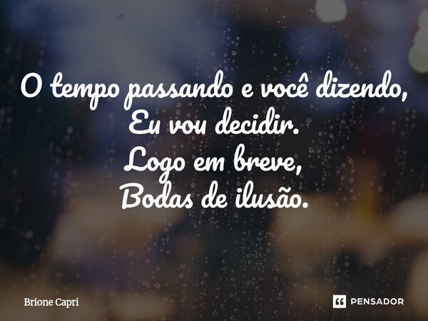 O tempo passando e você dizendo, Eu vou decidir. Logo em breve, Bodas de ilusão.... Frase de Brione Capri.