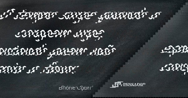 O tempo surge quando a coragem urge, espantando quem não conspira a favor.... Frase de Brione Capri.