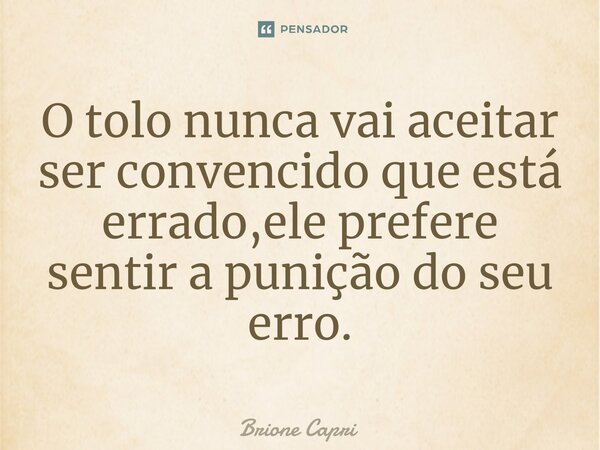 ⁠O tolo nunca vai aceitar ser convencido que está errado,ele prefere sentir a punição do seu erro.... Frase de Brione Capri.