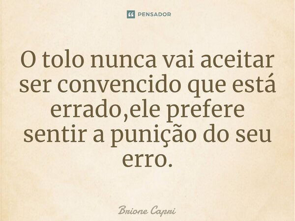 ⁠O tolo nunca vai aceitar ser convencido que está errado,ele prefere sentir a punição do seu erro.... Frase de Brione Capri.