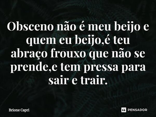 ⁠Obsceno não é meu beijo e quem eu beijo,é teu abraço frouxo que não se prende,e tem pressa para sair e trair.... Frase de Brione Capri.