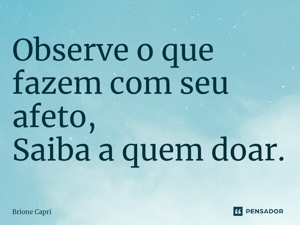 ⁠Observe o que fazem com seu afeto, Saiba a quem doar.... Frase de Brione Capri.