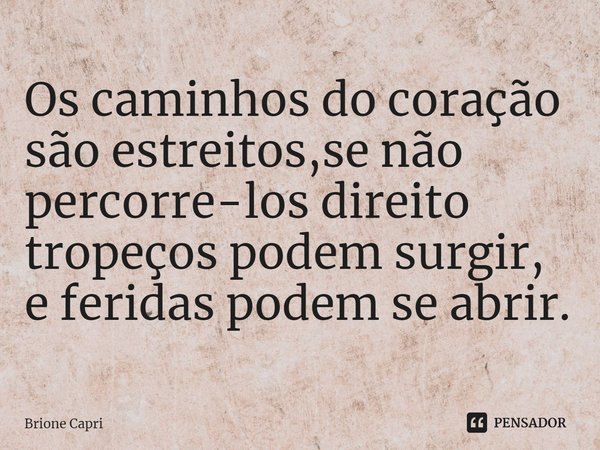 ⁠Os caminhos do coração são estreitos,se não percorre-los direito tropeços podem surgir, e feridas podem se abrir.... Frase de Brione Capri.