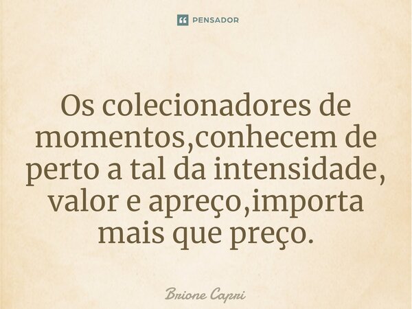 ⁠Os colecionadores de momentos,conhecem de perto a tal da intensidade, valor e apreço,importa mais que preço.... Frase de Brione Capri.