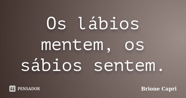 Os lábios mentem, os sábios sentem.... Frase de Brione Capri.