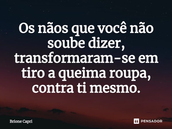 ⁠Os nãos que você não soube dizer, transformaram-se em tiro a queima roupa, contra ti mesmo.... Frase de Brione Capri.