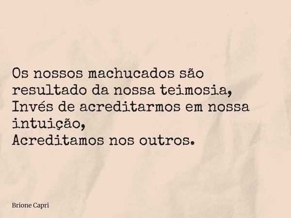 Os nossos machucados são resultado da nossa teimosia, Invés de acreditarmos em nossa intuição, Acreditamos nos outros.... Frase de Brione Capri.