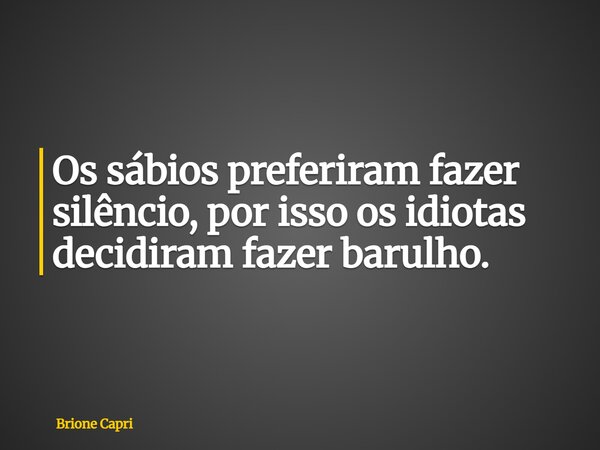 Os sábios preferiram fazer silêncio, por isso os idiotas decidiram fazer barulho.... Frase de Brione Capri.
