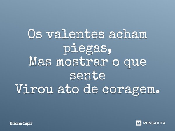 ⁠Os valentes acham piegas, Mas mostrar o que sente Virou ato de coragem.... Frase de Brione Capri.