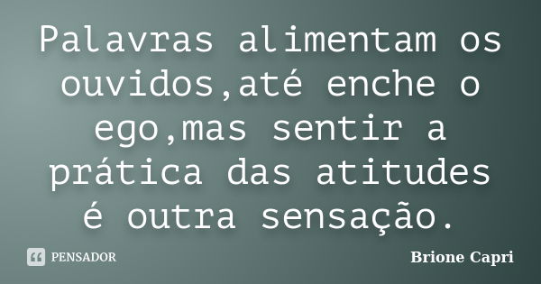 Palavras alimentam os ouvidos,até enche o ego,mas sentir a prática das atitudes é outra sensação.... Frase de Brione Capri.