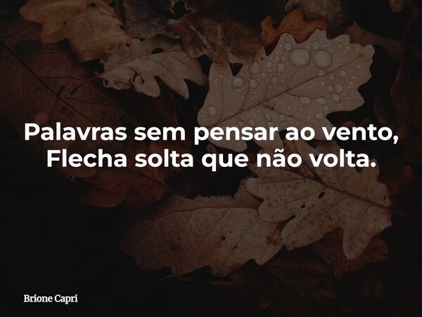 Palavras sem pensar ao vento, Flecha solta que não volta.... Frase de Brione Capri.