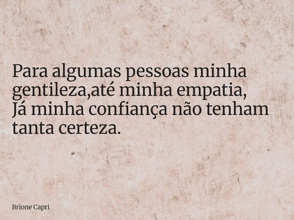 Para algumas pessoas minha gentileza,até minha empatia, Já minha confiança não tenham tanta certeza.... Frase de Brione Capri.