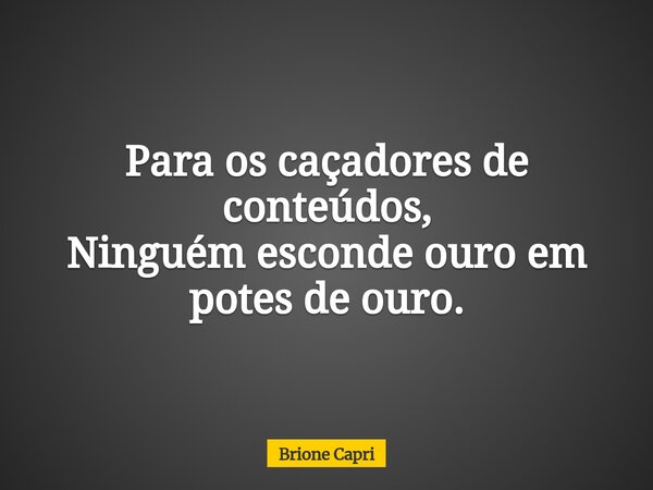 Para os caçadores de conteúdos, Ninguém esconde ouro em potes de ouro.... Frase de Brione Capri.