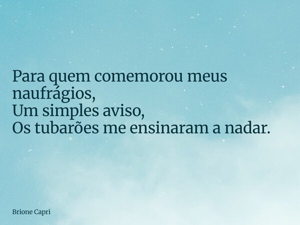 Para quem comemorou meus naufrágios, Um simples aviso, Os tubarões me ensinaram a nadar.... Frase de Brione Capri.