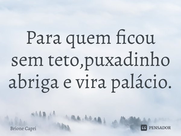 Para quem ficou sem teto,puxadinho abriga e vira palácio.... Frase de Brione Capri.