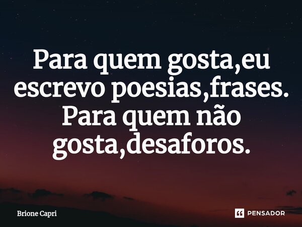 ⁠Para quem gosta,eu escrevo poesias,frases. Para quem não gosta,desaforos.... Frase de Brione Capri.