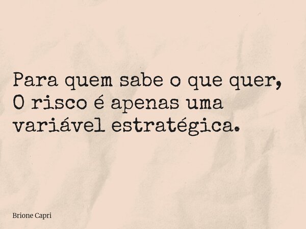 Para quem sabe o que quer, O risco é apenas uma variável estratégica.... Frase de Brione Capri.