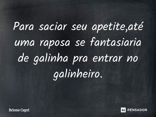 ⁠Para saciar seu apetite,até uma raposa se fantasiaria de galinha pra entrar no galinheiro.... Frase de Brione Capri.
