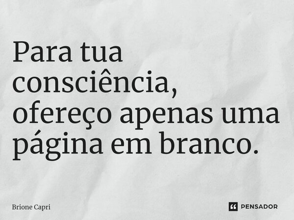 Para tua consciência, ofereço apenas uma página em branco.... Frase de Brione Capri.