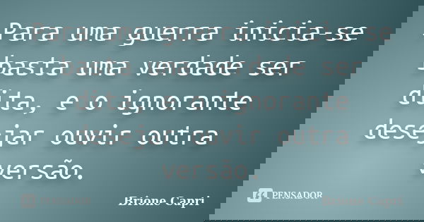 Para uma guerra inicia-se basta uma verdade ser dita, e o ignorante desejar ouvir outra versão.... Frase de Brione Capri.