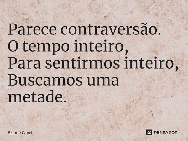 Parece contraversão. O tempo inteiro, Para sentirmos inteiro, Buscamos uma metade.... Frase de Brione Capri.