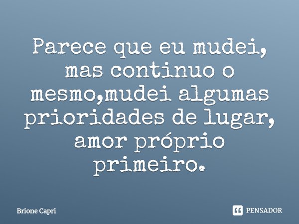 ⁠Parece que eu mudei, mas continuo o mesmo,mudei algumas prioridades de lugar, amor próprio primeiro.... Frase de Brione Capri.