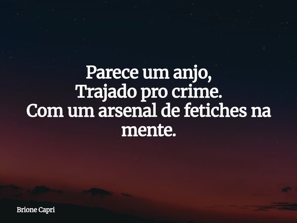 Parece um anjo, Trajado pro crime. Com um arsenal de fetiches na mente.... Frase de Brione Capri.
