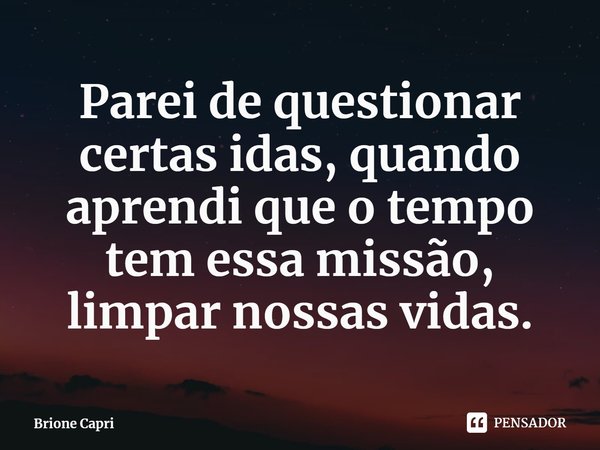 ⁠Parei de questionar certas idas, quando aprendi que o tempo tem essa missão, limpar nossas vidas.... Frase de Brione Capri.