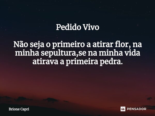 Pedido Vivo Não seja o primeiro a atirar flor, na minha sepultura,se na minha vida atirava a primeira pedra. ⁠... Frase de Brione Capri.