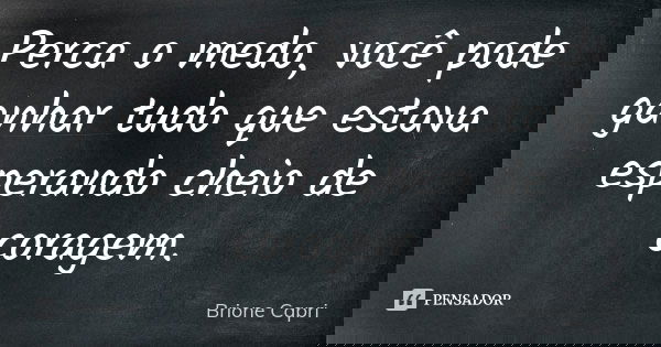Perca o medo, você pode ganhar tudo que estava esperando cheio de coragem.... Frase de Brione Capri.
