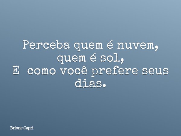 Perceba quem é nuvem, quem é sol, E como você prefere seus dias.... Frase de Brione Capri.