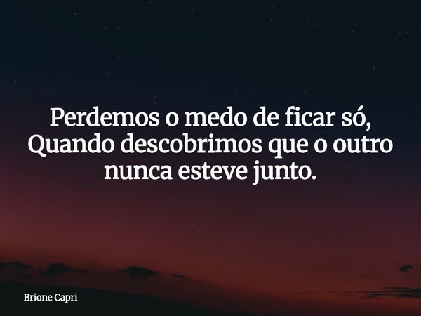Perdemos o medo de ficar só, Quando descobrimos que o outro nunca esteve junto.... Frase de Brione Capri.