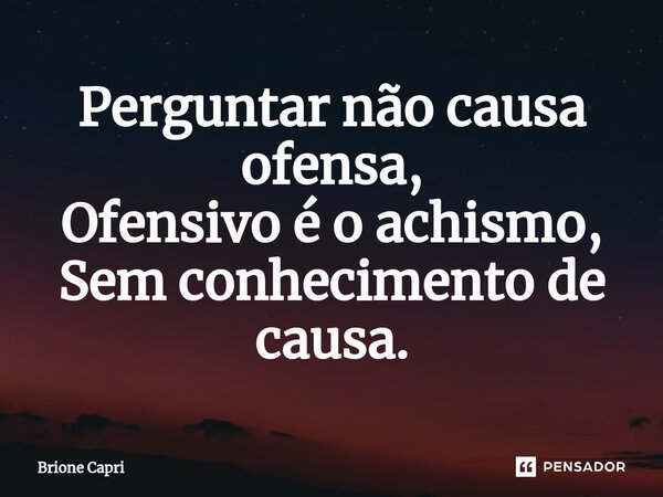 Perguntar não causa ofensa, Ofensivo é o achismo, Sem conhecimento de causa.... Frase de Brione Capri.
