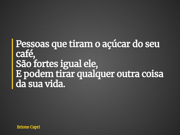 Pessoas que tiram o açúcar do seu café, São fortes igual ele, E podem tirar qualquer outra coisa da sua vida.... Frase de Brione Capri.