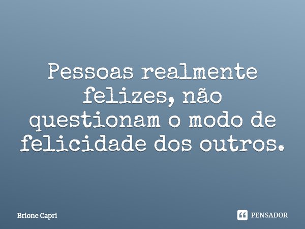 ⁠Pessoas realmente felizes, não questionam o modo de felicidade dos outros.... Frase de Brione Capri.