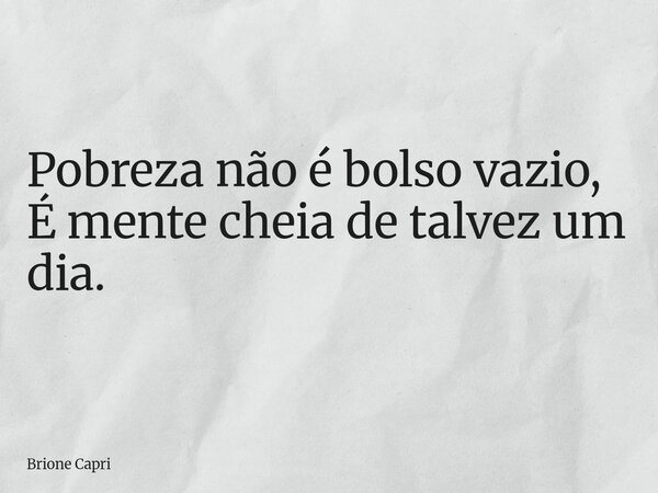 Pobreza não é bolso vazio, É mente cheia de talvez um dia.... Frase de Brione Capri.