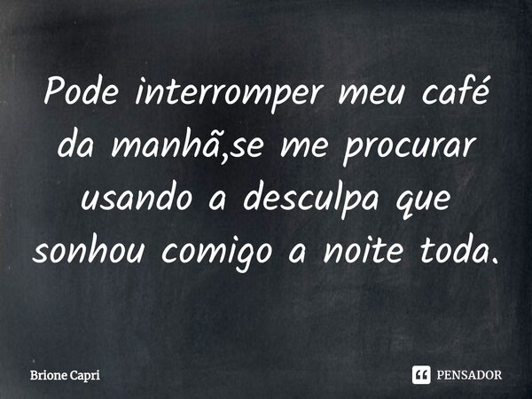 ⁠Pode interromper meu café da manhã,se me procurar usando a desculpa que sonhou comigo a noite toda.... Frase de Brione Capri.