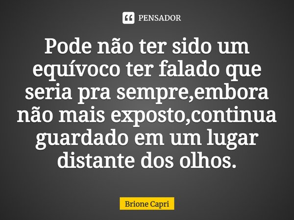 ⁠Pode não ter sido um equívoco ter falado que seria pra sempre,embora não mais exposto,continua guardado em um lugar distante dos olhos.... Frase de Brione Capri.