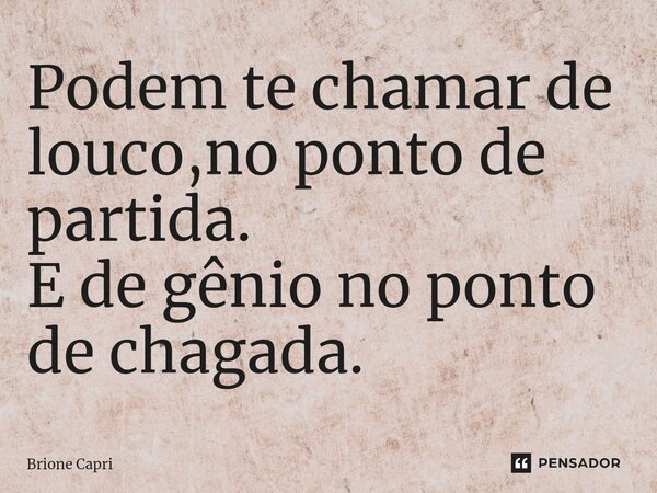 ⁠Podem te chamar de louco,no ponto de partida. E de gênio no ponto de chagada.... Frase de Brione Capri.